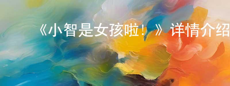曹志洪发布《小智是女孩啦!》详情介绍_小智是女孩啦!已完结在线观看_小智是女孩啦!迅雷下载_日漫
